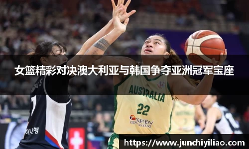 女篮精彩对决澳大利亚与韩国争夺亚洲冠军宝座